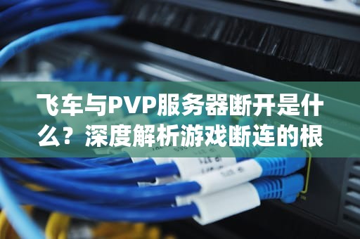 飞车与PVP服务器断开是什么？深度解析游戏断连的根源与解决之道，飞车与pvp服务器断开是什么意思
