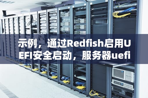 示例，通过Redfish启用UEFI安全启动，服务器uefi启动