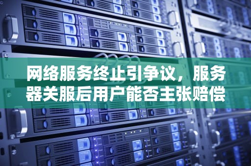 网络服务终止引争议，服务器关服后用户能否主张赔偿？服务器关了会怎么样