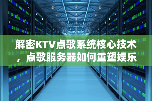 解密KTV点歌系统核心技术，点歌服务器如何重塑娱乐体验，ktv点歌系统服务器