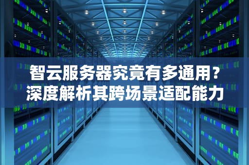 智云服务器究竟有多通用？深度解析其跨场景适配能力，智云服务器通用吗知乎