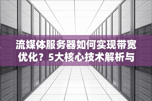 流媒体服务器如何实现带宽优化？5大核心技术解析与实战经验，流媒体服务器省带宽吗能用吗