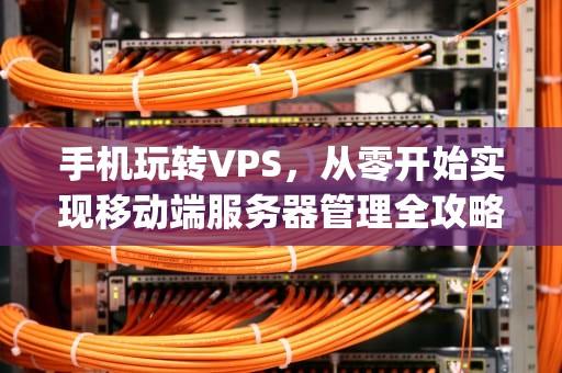 手机玩转VPS，从零开始实现移动端服务器管理全攻略，vps怎么在手机上使用