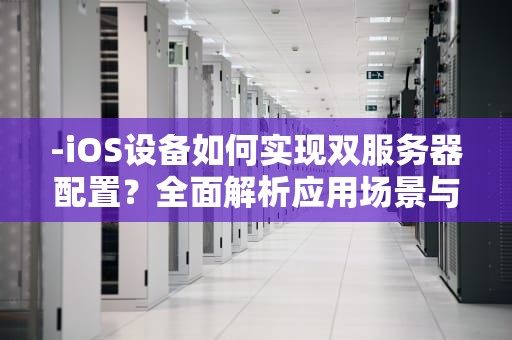 -iOS设备如何实现双服务器配置？全面解析应用场景与技术方案，ios可以拥有两个服务器吗