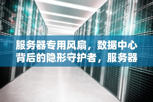 服务器专用风扇，数据中心背后的隐形守护者，服务器风扇是什么风扇类型