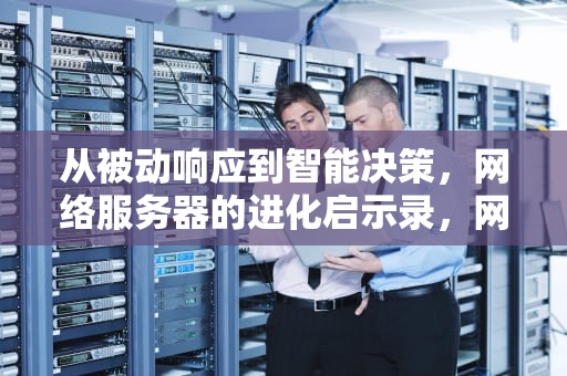 从被动响应到智能决策，网络服务器的进化启示录，网络服务器学到了什么知识