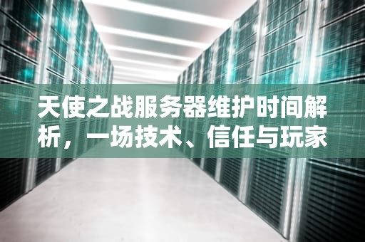 天使之战服务器维护时间解析，一场技术、信任与玩家生态的博弈，天使之战服务器维护多久一次