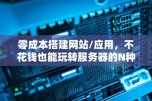 零成本搭建网站/应用，不花钱也能玩转服务器的N种方案，不想花钱买服务器可以吗知乎