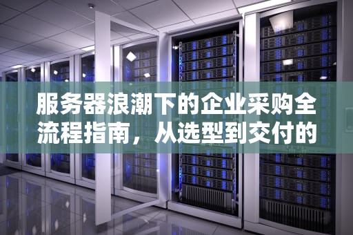 服务器浪潮下的企业采购全流程指南，从选型到交付的八大关键步骤，服务器浪潮购买流程是什么样的