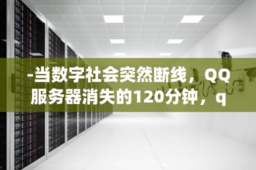 -当数字社会突然断线，QQ服务器消失的120分钟，qq服务器消失瞬间会发生什么事情