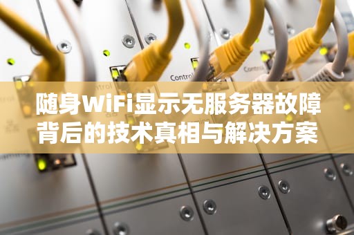 随身WiFi显示无服务器故障背后的技术真相与解决方案，随身wifi为什么没显示无服务器状态