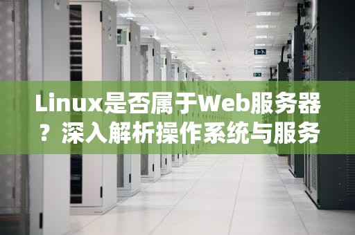 Linux是否属于Web服务器？深入解析操作系统与服务器生态的关系，web是linux服务器可提供的服务吗