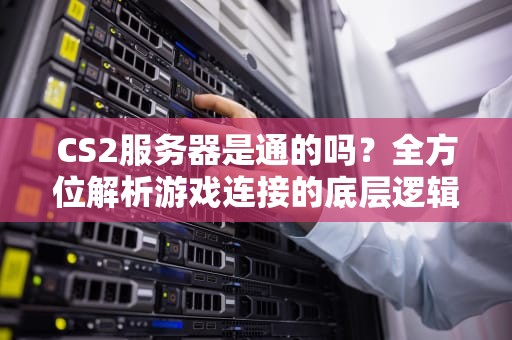 CS2服务器是通的吗？全方位解析游戏连接的底层逻辑与解决方案，cs1.65e服务器