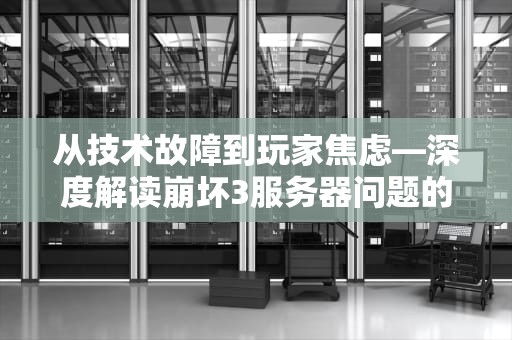 从技术故障到玩家焦虑—深度解读崩坏3服务器问题的背后密码，崩坏3服务器什么意思呀
