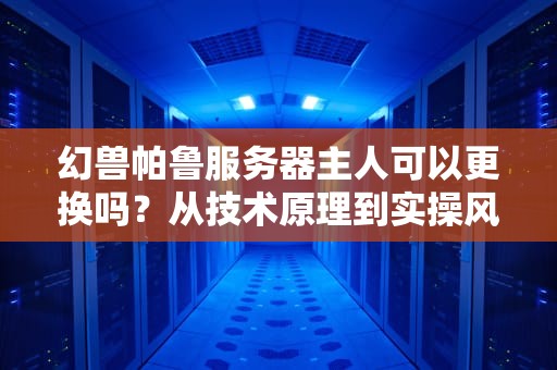 幻兽帕鲁服务器主人可以更换吗？从技术原理到实操风险的全面解析，幻兽帕鲁服务器主人可以更换吗