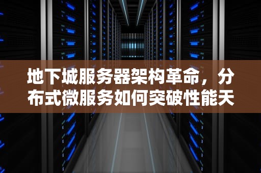地下城服务器架构革命，分布式微服务如何突破性能天花板，地下城用什么服务器最好用