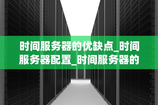 时间服务器的优缺点_时间服务器配置_时间服务器的优缺点分析