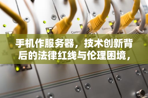 手机作服务器，技术创新背后的法律红线与伦理困境，拿手机当服务器