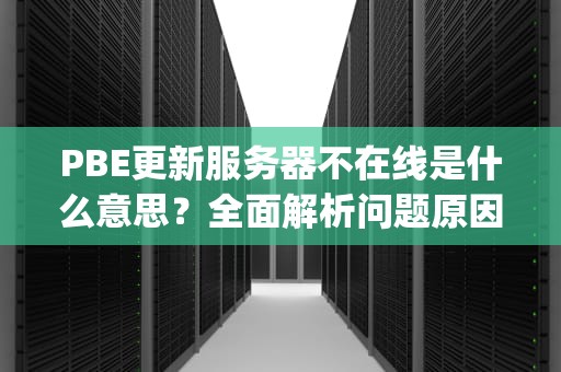 PBE更新服务器不在线是什么意思？全面解析问题原因与解决方案，pbe更新失败客户端正在运行