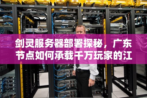 剑灵服务器部署探秘，广东节点如何承载千万玩家的江湖梦？剑灵服务器在哪