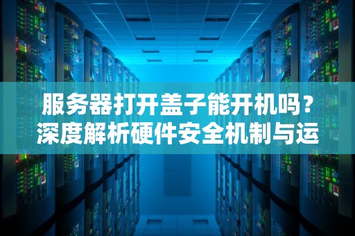 服务器打开盖子能开机吗？深度解析硬件安全机制与运维误区，服务器打开盖子能开机吗