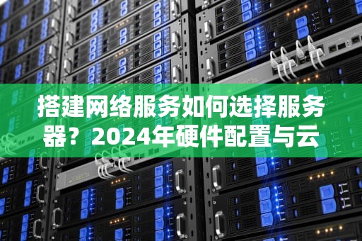 搭建网络服务如何选择服务器？2024年硬件配置与云服务深度指南，搭建网络用什么服务器好用