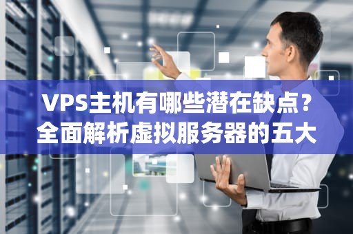 VPS主机有哪些潜在缺点？全面解析虚拟服务器的五大短板，vps有什么用途