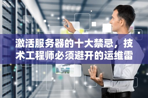 激活服务器的十大禁忌，技术工程师必须避开的运维雷区，激活服务器禁忌是什么意思