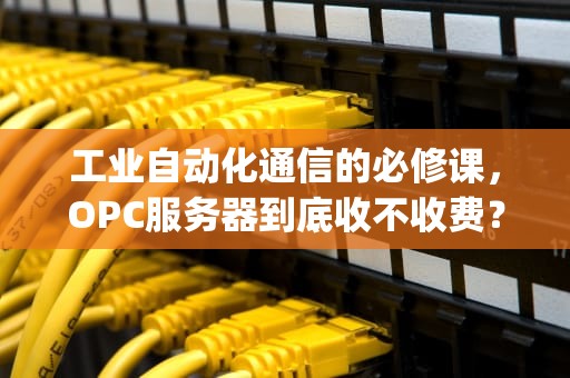 工业自动化通信的必修课，OPC服务器到底收不收费？全面解析技术与商业模式，opc服务器的作用