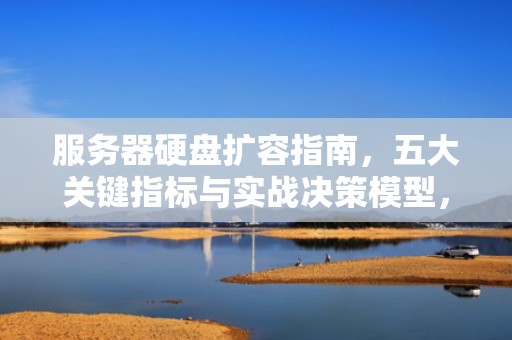 服务器硬盘扩容指南，五大关键指标与实战决策模型，服务器需要扩容硬盘吗知乎