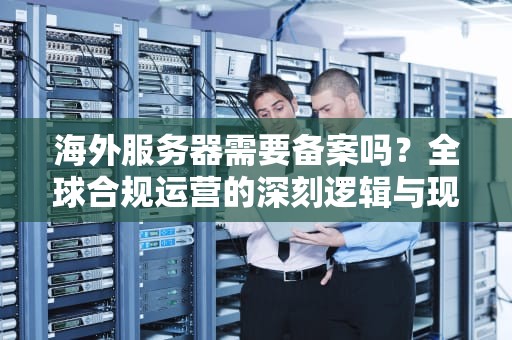 海外服务器需要备案吗?全球合规运营的深刻逻辑与现实选择,海外的服务器需要备案吗知乎 海外服务器需要备案吗?全球合规运营的深刻逻辑与现实选择,海外的服务器需要备案吗知乎