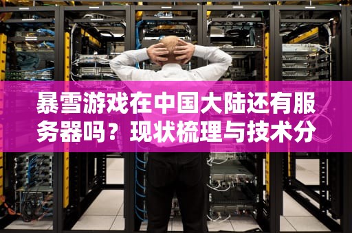 暴雪游戏在中国大陆还有服务器吗？现状梳理与技术分析，暴雪国内有服务器吗知乎
