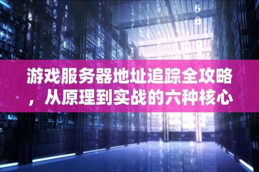 游戏服务器地址追踪全攻略，从原理到实战的六种核心方法，怎么找游戏服务器地址呢