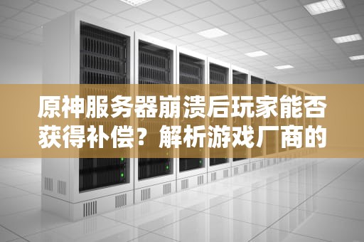 原神服务器崩溃后玩家能否获得补偿？解析游戏厂商的运营逻辑与玩家权益，原神服务器炸了有补偿吗