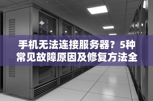 手机无法连接服务器?5种常见故障原因及修复方法全解析,手机服务器故障怎么修复 手机无法连接服务器?5种常见故障原因及修复方法全解析,手机服务器故障怎么修复
