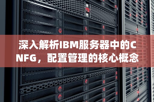 深入解析IBM服务器中的CNFG，配置管理的核心概念与实践，ibm服务器cnfg灯解决方案