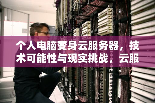 个人电脑变身云服务器，技术可能性与现实挑战，云服务器能用个人电脑吗知乎