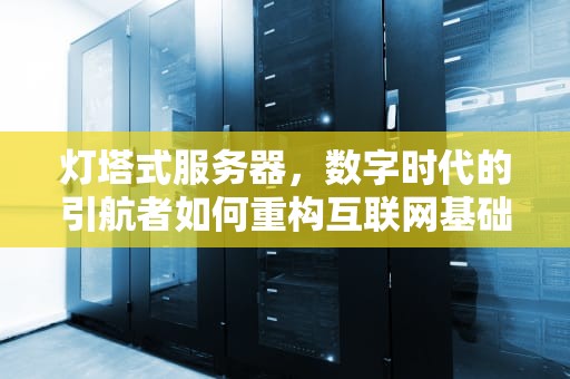灯塔式服务器，数字时代的引航者如何重构互联网基础设施，灯塔式服务器是什么意思
