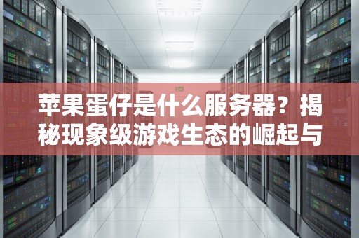 苹果蛋仔是什么服务器？揭秘现象级游戏生态的崛起与争议，蛋仔果屋加盟电话