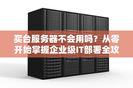 买台服务器不会用吗？从零开始掌握企业级IT部署全攻略，买台服务器不会用吗知乎