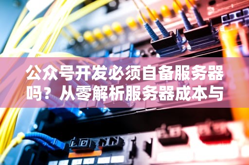 公众号开发必须自备服务器吗?从零解析服务器成本与避坑指南,公众号开服务器收费吗多少钱 公众号开发必须自备服务器吗?从零解析服务器成本与避坑指南,公众号开服务器收费吗多少钱