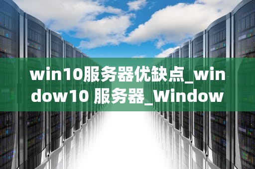 win10服务器优缺点_window10 服务器_Windows 10服务器的优缺点分析