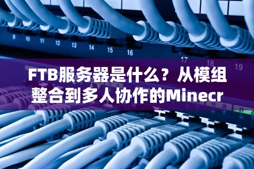 FTB服务器是什么？从模组整合到多人协作的Minecraft新世界，ftb服务器地址