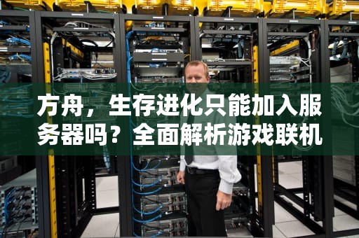 方舟，生存进化只能加入服务器吗？全面解析游戏联机生态的N种可能性，方舟只能加入服务器么吗知乎
