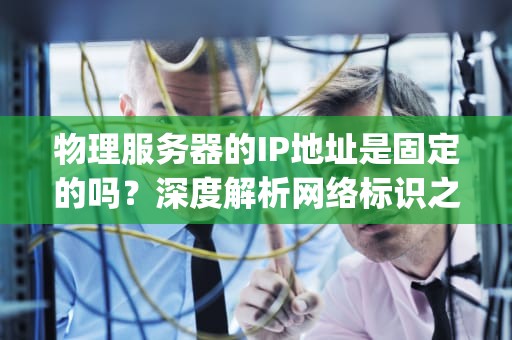物理服务器的IP地址是固定的吗？深度解析网络标识之谜，物理服务器的ip地址是固定的吗