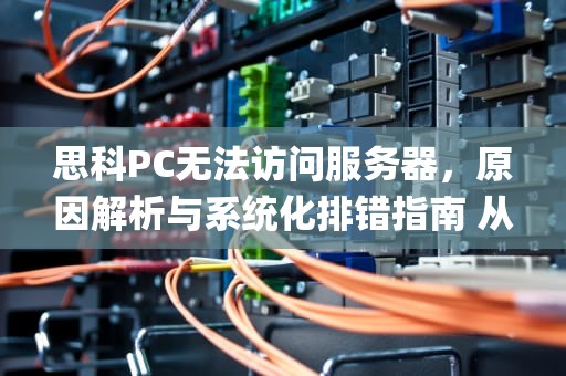 思科PC无法访问服务器，原因解析与系统化排错指南 从物理连接到应用层，一文掌握企业级网络故障排查策略，思科pc为什么访问不了服务器了