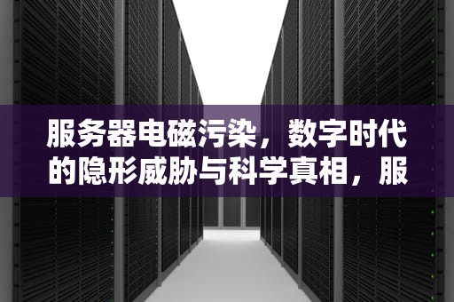 服务器电磁污染，数字时代的隐形威胁与科学真相，服务器电磁污染严重吗怎么处理