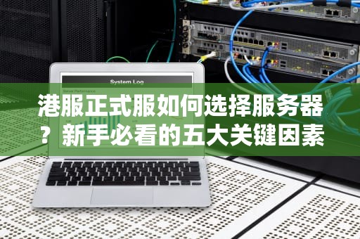 港服正式服如何选择服务器？新手必看的五大关键因素解析，港服正式服选什么服务器好