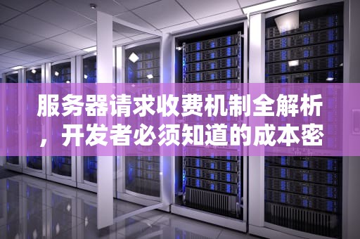 服务器请求收费机制全解析，开发者必须知道的成本密码，向服务器请求会收费吗