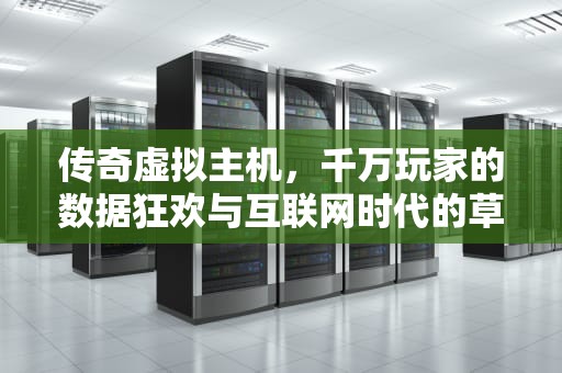 传奇虚拟主机，千万玩家的数据狂欢与互联网时代的草根崛起，传奇虚拟主机多少人玩的